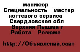 маникюр  › Специальность ­ мастер ногтевого сервиса  - Свердловская обл., Верхняя Пышма г. Работа » Резюме   